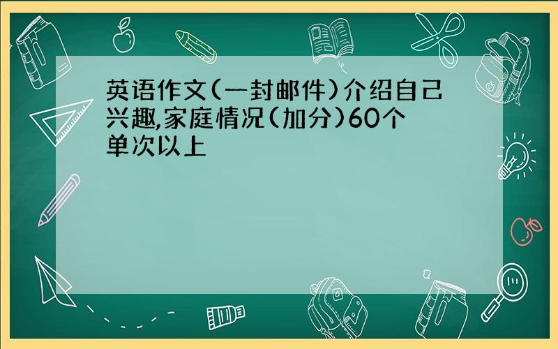 英语作文(一封邮件)介绍自己兴趣,家庭情况(加分)60个单次以上