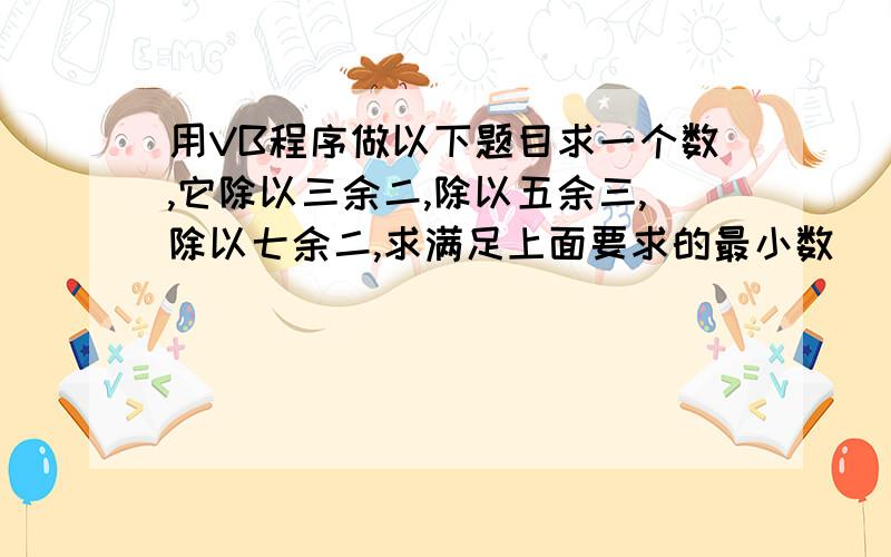 用VB程序做以下题目求一个数,它除以三余二,除以五余三,除以七余二,求满足上面要求的最小数