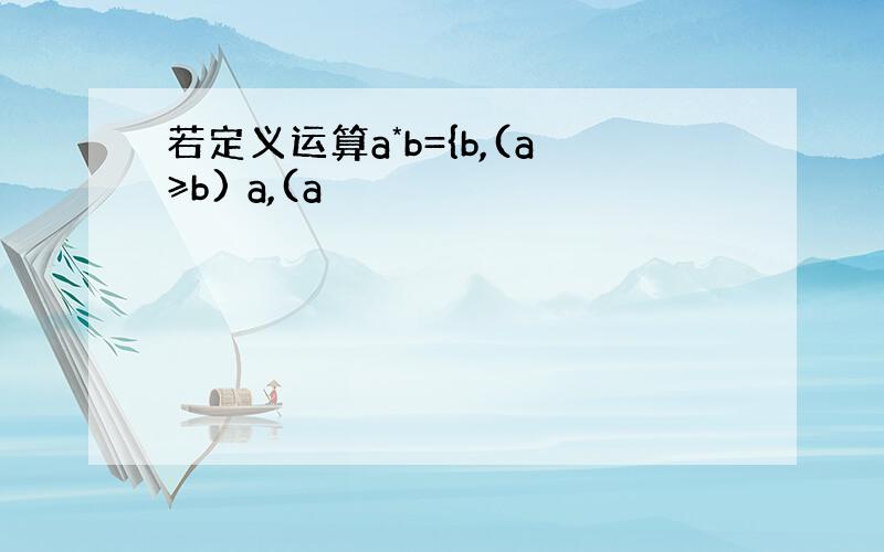 若定义运算a*b={b,(a≥b) a,(a