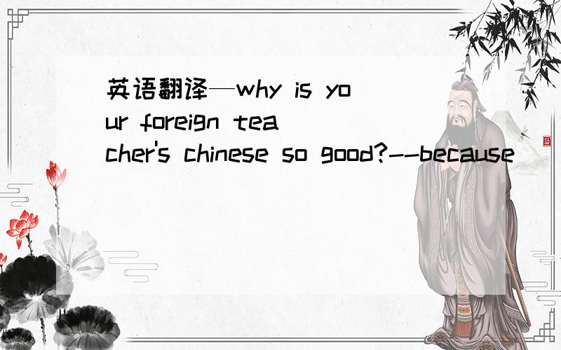 英语翻译—why is your foreign teacher's chinese so good?--because