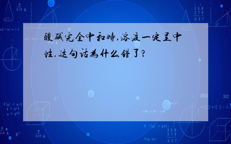 酸碱完全中和时,溶液一定呈中性.这句话为什么错了?