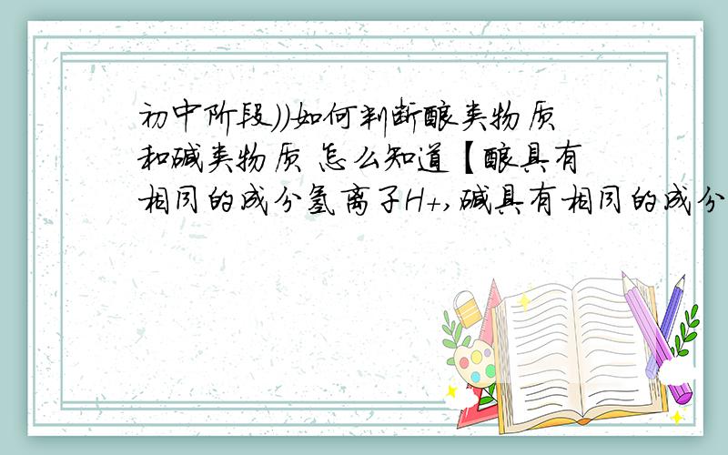 初中阶段））如何判断酸类物质和碱类物质 怎么知道【酸具有相同的成分氢离子H+,碱具有相同的成分氢氧根离子OH-】