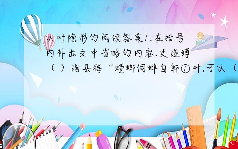 以叶隐形的阅读答案1.在括号内补出文中省略的内容.吏遂缚（ ）诣县得“螳螂伺蝉自鄣①叶,可以（ ）隐形”县官受（ ）辞（