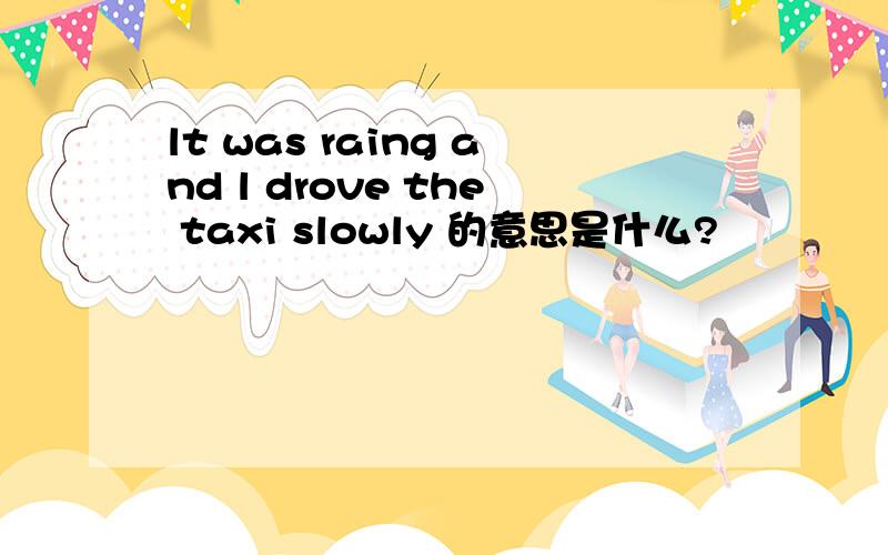 lt was raing and l drove the taxi slowly 的意思是什么?