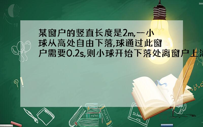 某窗户的竖直长度是2m,一小球从高处自由下落,球通过此窗户需要0.2s,则小球开始下落处离窗户上沿的距离为