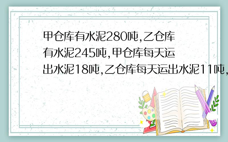 甲仓库有水泥280吨,乙仓库有水泥245吨,甲仓库每天运出水泥18吨,乙仓库每天运出水泥11吨,几天以后,%