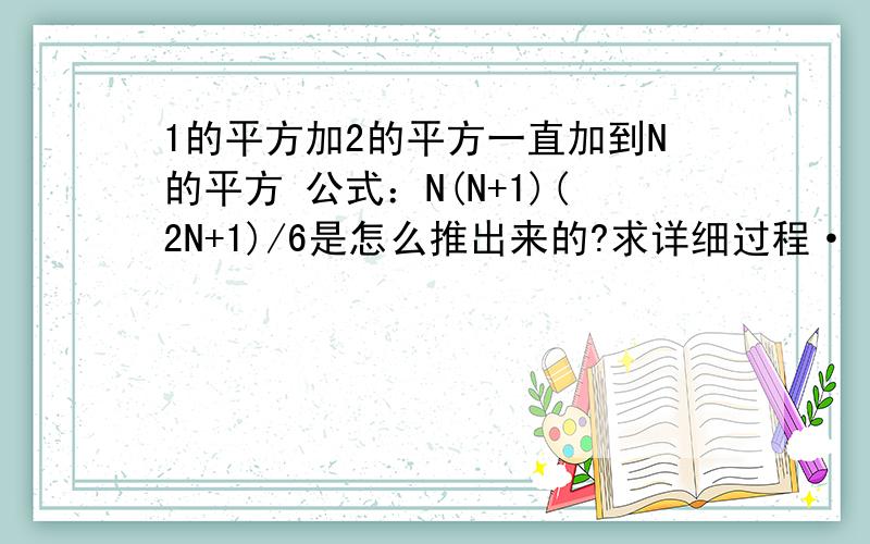 1的平方加2的平方一直加到N的平方 公式：N(N+1)(2N+1)/6是怎么推出来的?求详细过程·