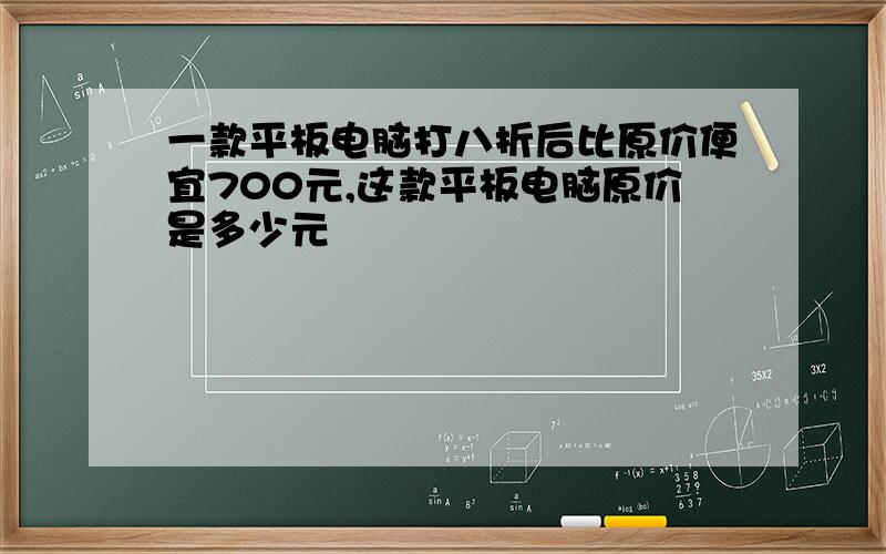 一款平板电脑打八折后比原价便宜700元,这款平板电脑原价是多少元