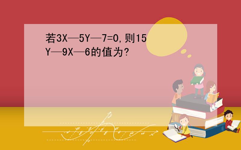 若3X—5Y—7=0,则15Y—9X—6的值为?