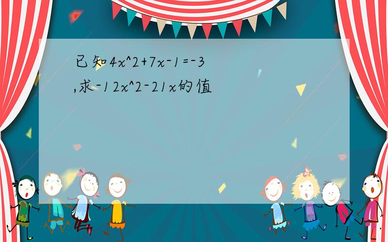 已知4x^2+7x-1=-3,求-12x^2-21x的值