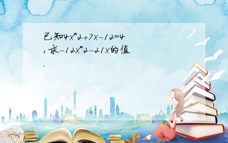 已知4x^2+7x-12=4,求-12x^2-21x的值.