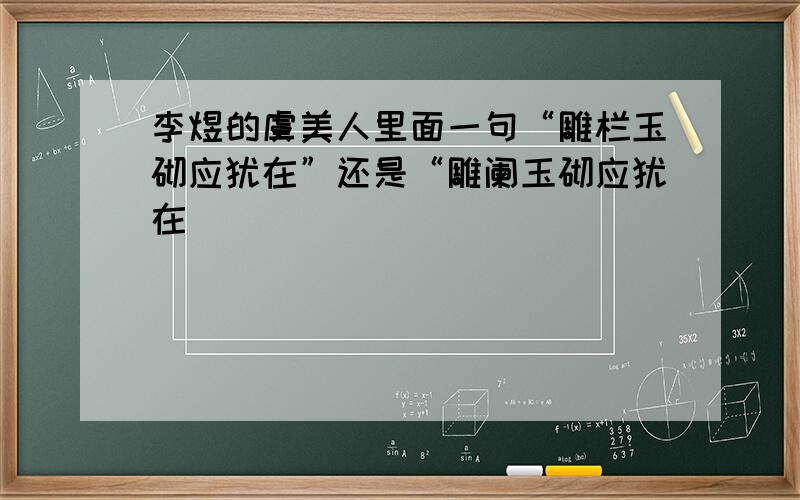 李煜的虞美人里面一句“雕栏玉砌应犹在”还是“雕阑玉砌应犹在