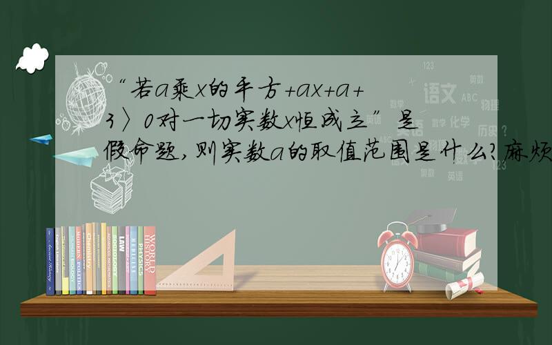 “若a乘x的平方+ax+a+3〉0对一切实数x恒成立”是假命题,则实数a的取值范围是什么?麻烦详细说下解题思路