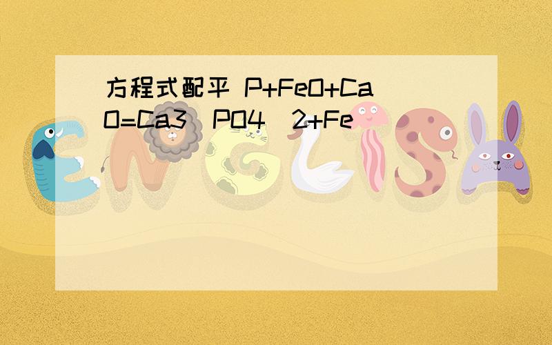 方程式配平 P+FeO+CaO=Ca3(PO4)2+Fe