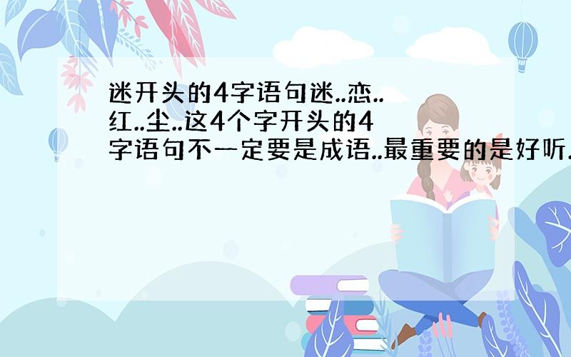 迷开头的4字语句迷..恋..红..尘..这4个字开头的4字语句不一定要是成语..最重要的是好听..意思要是最好跟迷恋红尘