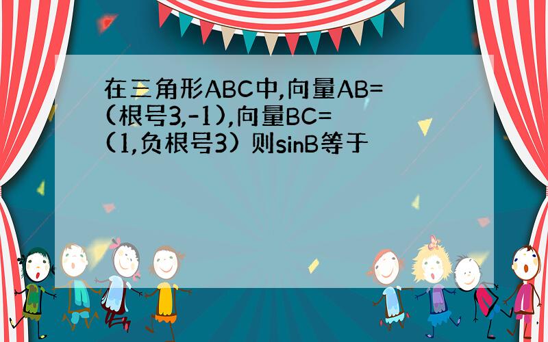 在三角形ABC中,向量AB=(根号3,-1),向量BC=(1,负根号3) 则sinB等于