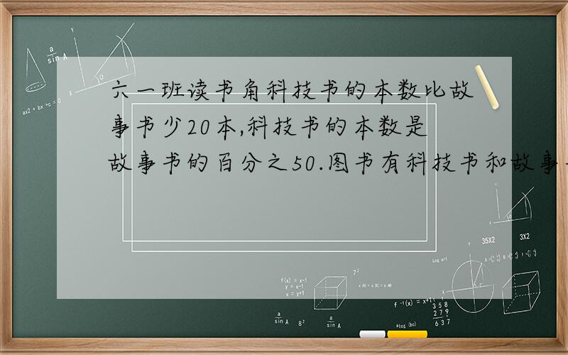 六一班读书角科技书的本数比故事书少20本,科技书的本数是故事书的百分之50.图书有科技书和故事书个多少本