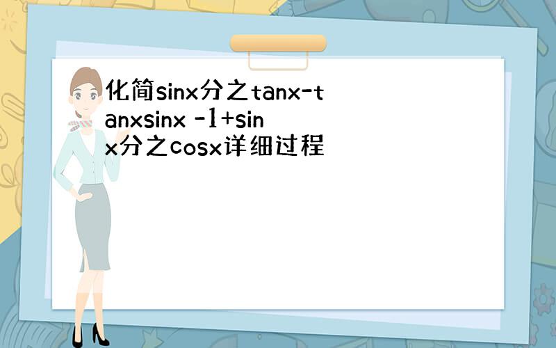 化简sinx分之tanx-tanxsinx -1+sinx分之cosx详细过程