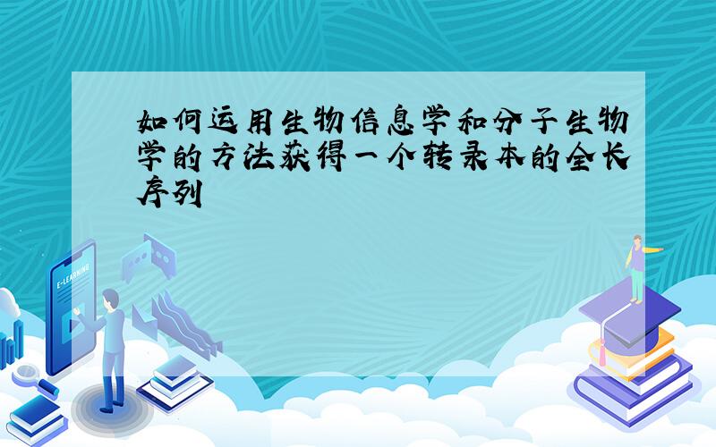 如何运用生物信息学和分子生物学的方法获得一个转录本的全长序列