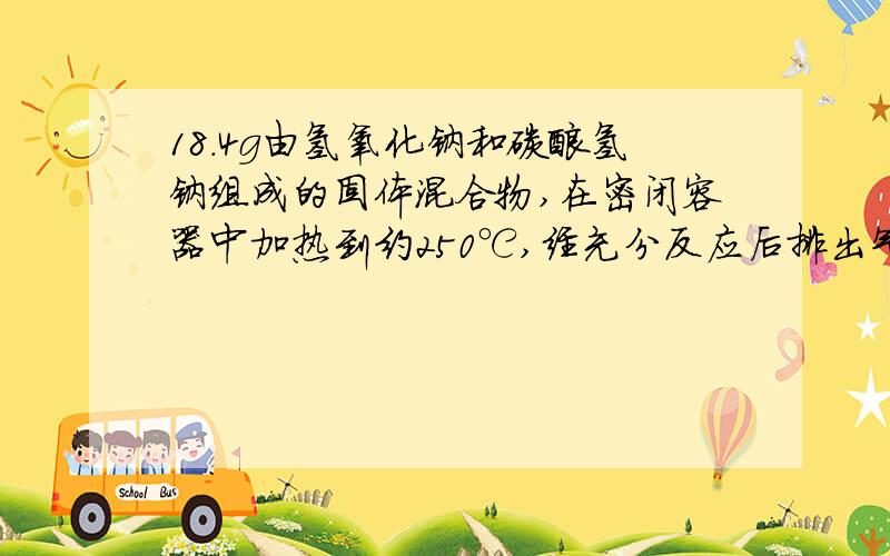 18.4g由氢氧化钠和碳酸氢钠组成的固体混合物,在密闭容器中加热到约250℃,经充分反应后排出气