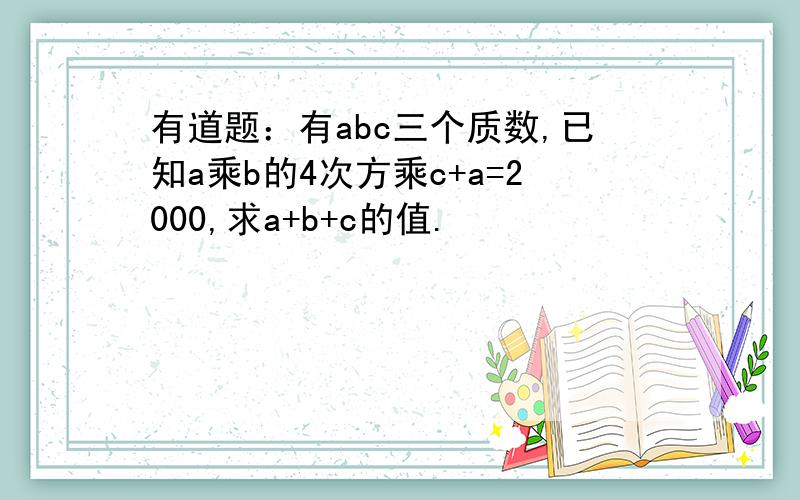 有道题：有abc三个质数,已知a乘b的4次方乘c+a=2000,求a+b+c的值.