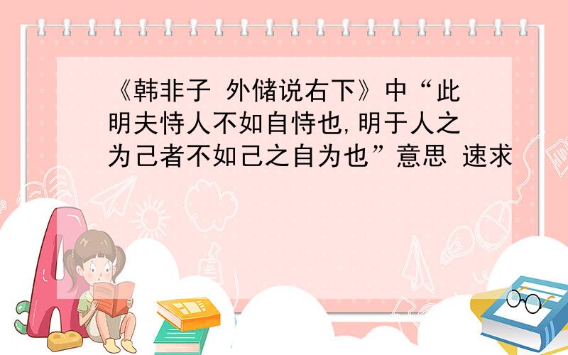 《韩非子 外储说右下》中“此明夫恃人不如自恃也,明于人之为己者不如己之自为也”意思 速求