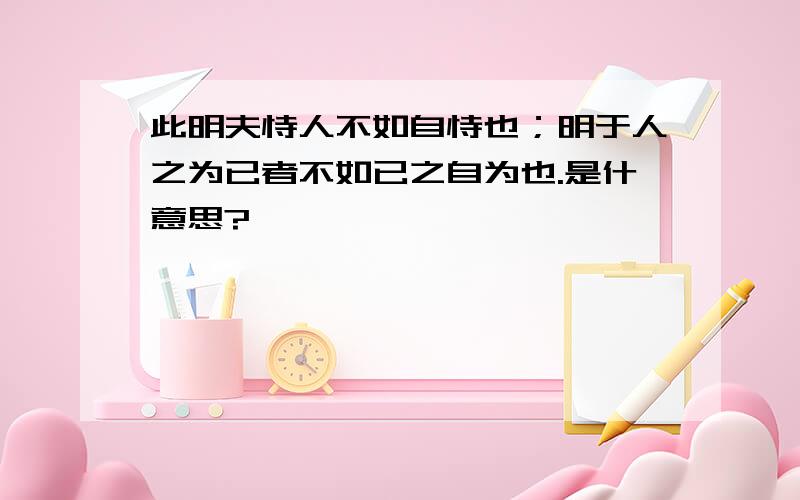 此明夫恃人不如自恃也；明于人之为已者不如已之自为也.是什意思?