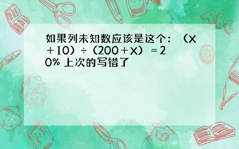 如果列未知数应该是这个：（X＋10）÷（200＋X）＝20% 上次的写错了