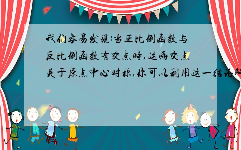 我们容易发现:当正比例函数与反比例函数有交点时,这两交点关于原点中心对称,你可以利用这一结论解决问题.