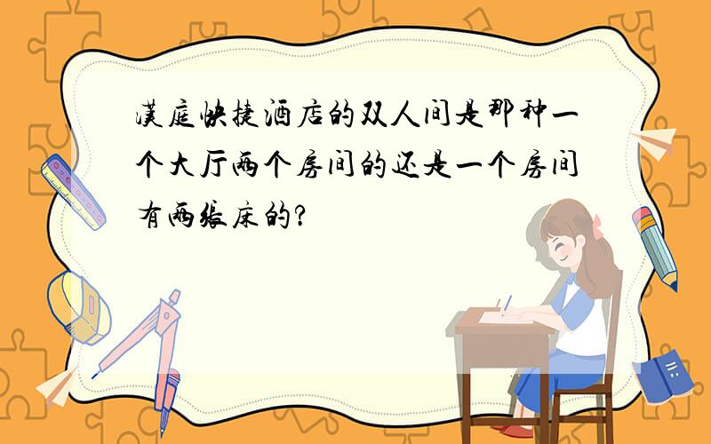 汉庭快捷酒店的双人间是那种一个大厅两个房间的还是一个房间有两张床的?