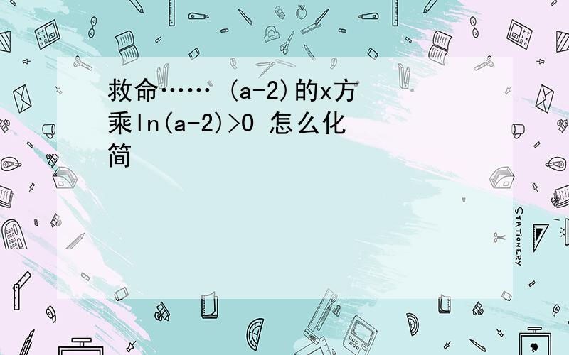 救命…… (a-2)的x方 乘ln(a-2)>0 怎么化简