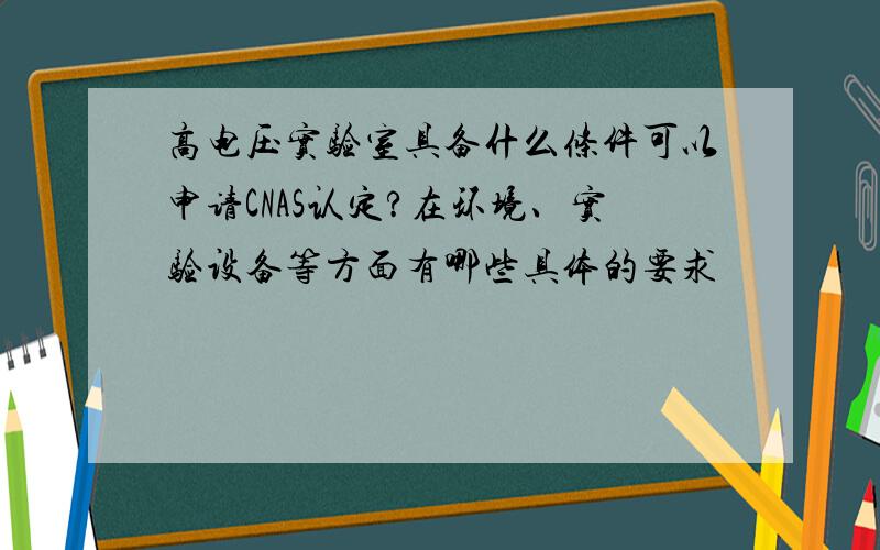 高电压实验室具备什么条件可以申请CNAS认定?在环境、实验设备等方面有哪些具体的要求