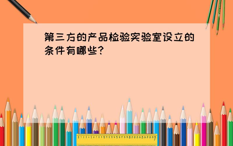 第三方的产品检验实验室设立的条件有哪些?