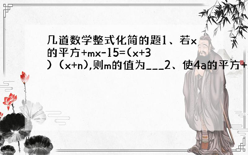 几道数学整式化简的题1、若x的平方+mx-15=(x+3）(x+n),则m的值为___2、使4a的平方+2a变为一个完全