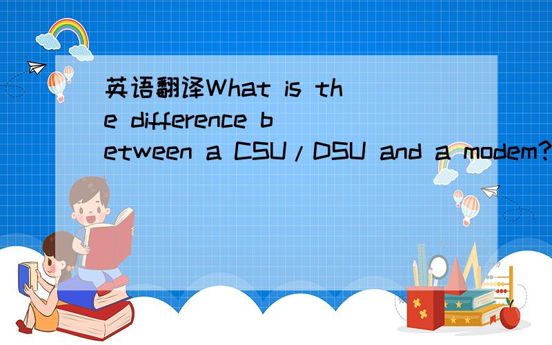 英语翻译What is the difference between a CSU/DSU and a modem?CSU