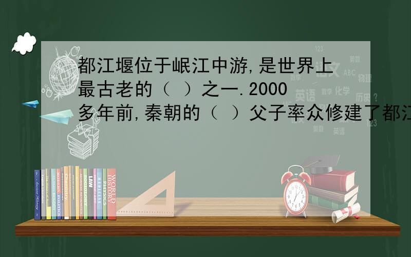 都江堰位于岷江中游,是世界上最古老的（ ）之一.2000多年前,秦朝的（ ）父子率众修建了都江堰?