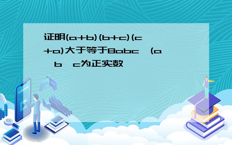 证明(a+b)(b+c)(c+a)大于等于8abc,(a,b,c为正实数