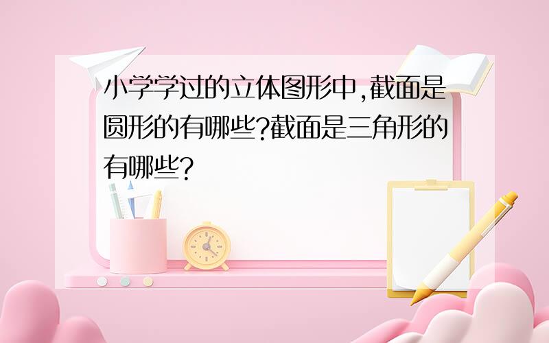 小学学过的立体图形中,截面是圆形的有哪些?截面是三角形的有哪些?