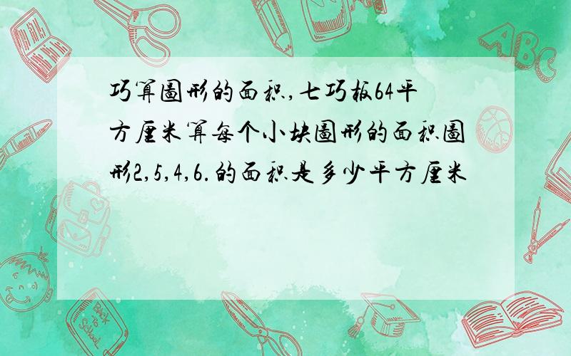 巧算图形的面积,七巧板64平方厘米算每个小块图形的面积图形2,5,4,6.的面积是多少平方厘米