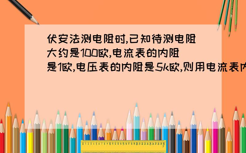 伏安法测电阻时,已知待测电阻大约是100欧,电流表的内阻是1欧,电压表的内阻是5k欧,则用电流表内接法,此时测量值比真实