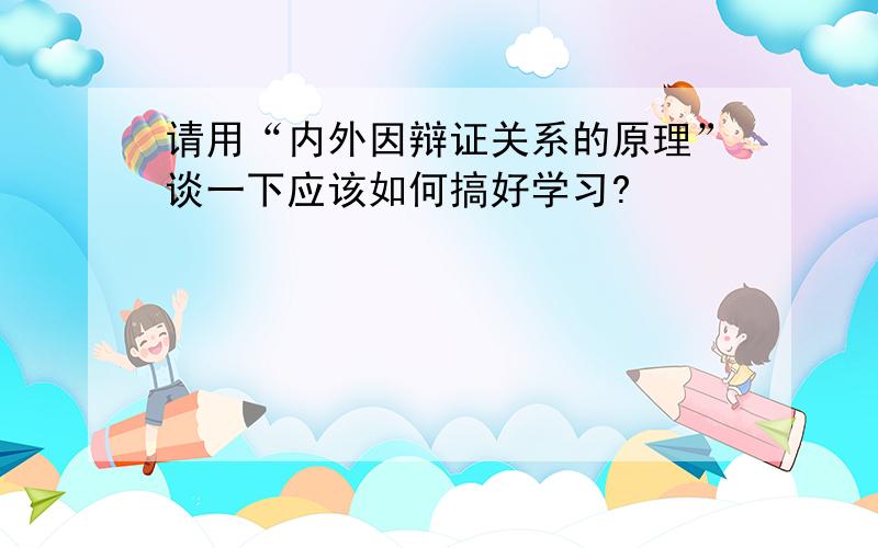 请用“内外因辩证关系的原理”谈一下应该如何搞好学习?