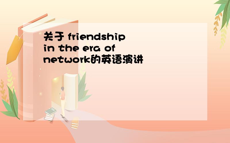 关于 friendship in the era of network的英语演讲