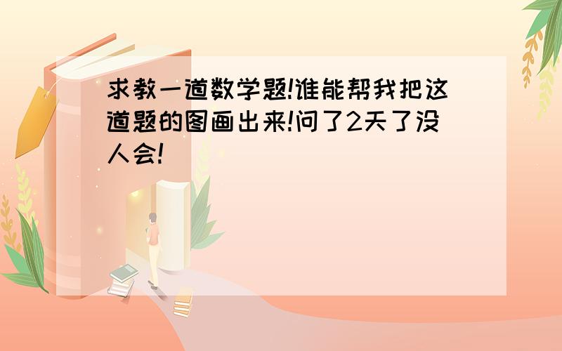 求教一道数学题!谁能帮我把这道题的图画出来!问了2天了没人会!