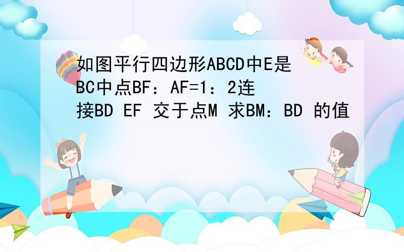 如图平行四边形ABCD中E是BC中点BF：AF=1：2连接BD EF 交于点M 求BM：BD 的值