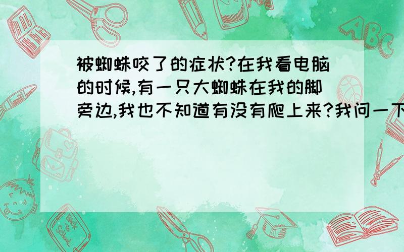 被蜘蛛咬了的症状?在我看电脑的时候,有一只大蜘蛛在我的脚旁边,我也不知道有没有爬上来?我问一下被蜘蛛咬了有什么症状?蜘蛛