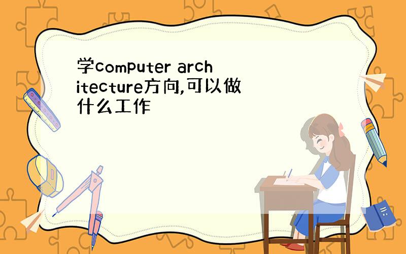 学computer architecture方向,可以做什么工作