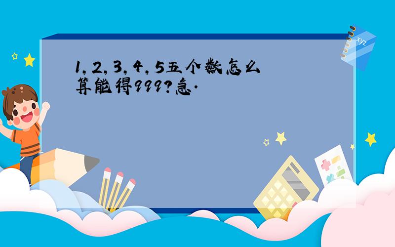 1,2,3,4,5五个数怎么算能得999?急.