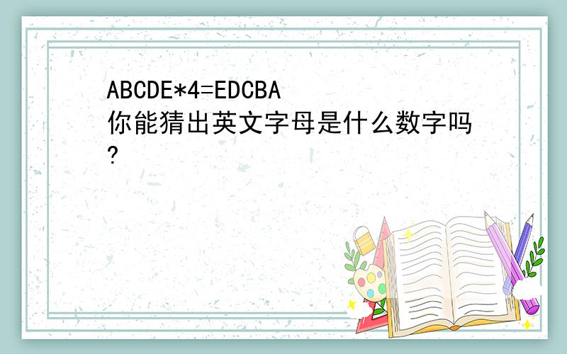 ABCDE*4=EDCBA 你能猜出英文字母是什么数字吗?