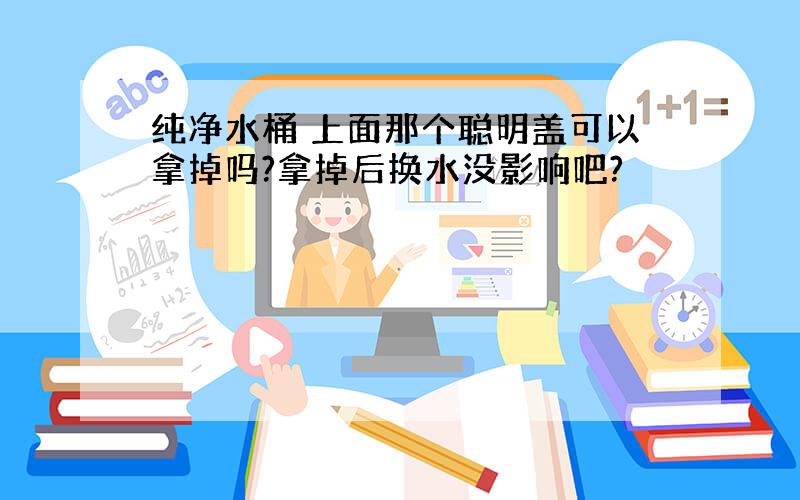 纯净水桶 上面那个聪明盖可以拿掉吗?拿掉后换水没影响吧?