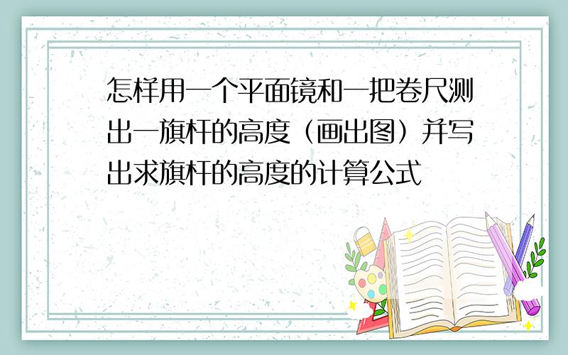 怎样用一个平面镜和一把卷尺测出一旗杆的高度（画出图）并写出求旗杆的高度的计算公式